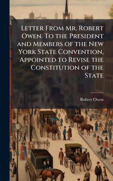 Letter From Mr. Robert Owen. To the President and Members of the New York State Convention Appointed to Revise the Constitution of the State