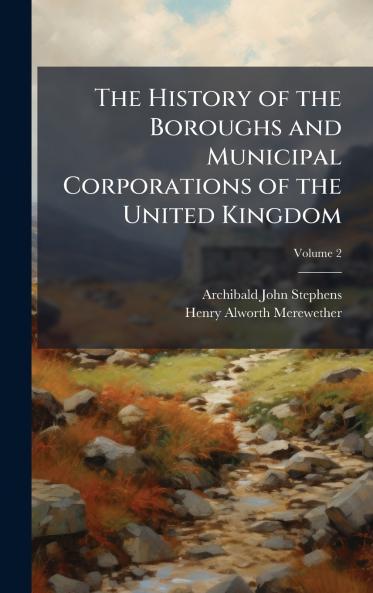 The History of the Boroughs and Municipal Corporations of the United Kingdom