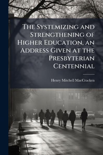 The Systemizing and Strengthening of Higher Education an Address Given at the Presbyterian Centennial