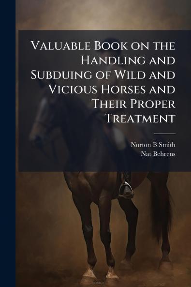 Valuable Book on the Handling and Subduing of Wild and Vicious Horses and Their Proper Treatment