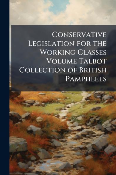 Conservative Legislation for the Working Classes Volume Talbot Collection of British Pamphlets