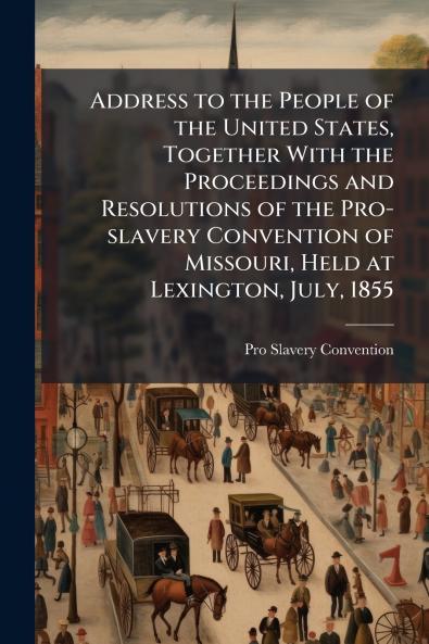 Address to the People of the United States Together With the Proceedings and Resolutions of the Pro-slavery Convention of Missouri Held at Lexington July 1855
