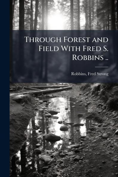 Through Forest and Field With Fred S. Robbins ..