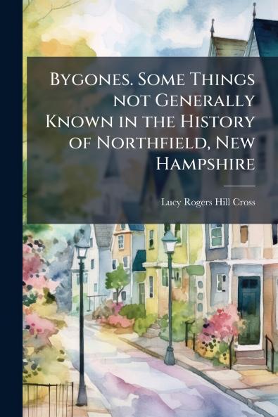 Bygones. Some Things not Generally Known in the History of Northfield New Hampshire