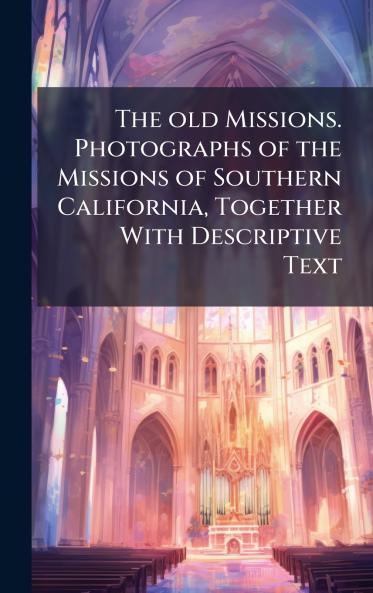 The old Missions. Photographs of the Missions of Southern California Together With Descriptive Text