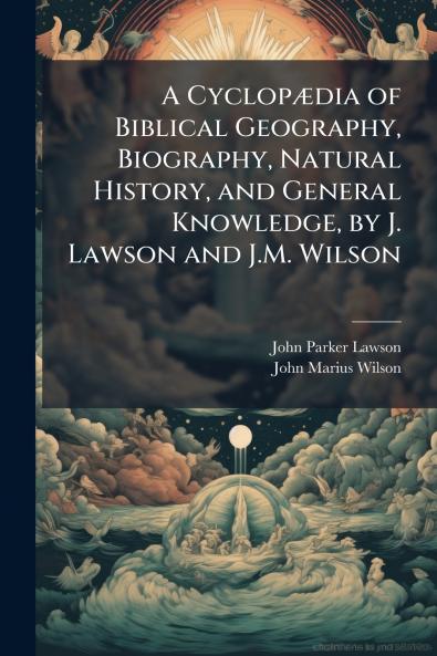 A CyclopÃ¦dia of Biblical Geography Biography Natural History and General Knowledge by J. Lawson and J.M. Wilson