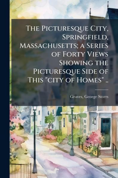 The Picturesque City Springfield Massachusetts; a Series of Forty Views Showing the Picturesque Side of This city of Homes ..