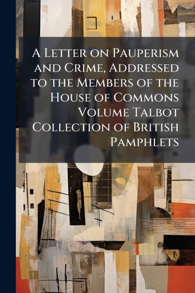 A Letter on Pauperism and Crime Addressed to the Members of the House of Commons Volume Talbot Collection of British Pamphlets