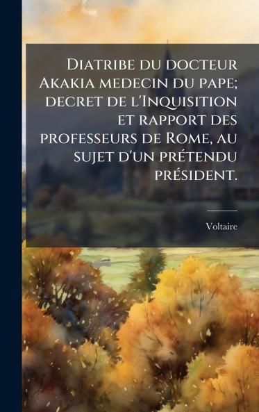 Diatribe du docteur Akakia medecin du pape; decret de l'Inquisition et rapport des professeurs de Rome au sujet d'un prÃ©tendu prÃ©sident.
