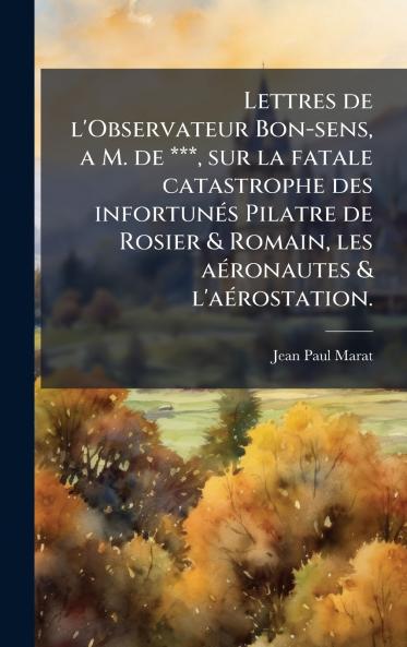 Lettres de l'Observateur Bon-sens a M. de *** sur la fatale catastrophe des infortunÃ©s Pilatre de Rosier & Romain les aÃ©ronautes & l'aÃ©rostation.