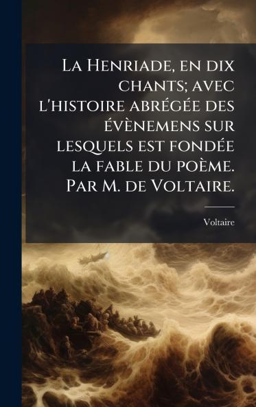 La Henriade en dix chants; avec l'histoire abrÃ©gÃ©e des Ã©vÃ¨nemens sur lesquels est fondÃ©e la fable du poÃ¨me. Par M. de Voltaire.