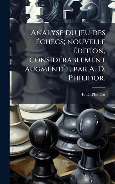 Analyse du jeu des Ã©checs; nouvelle Ã©dition considÃ©rablement augmentÃ©e par A. D. Philidor.