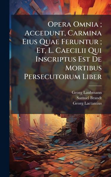 Opera Omnia ; Accedunt Carmina Eius Quae Feruntur ; Et L. Caecilii Qui Inscriptus Est De Mortibus Persecutorum Liber