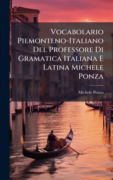 Vocabolario Piemonteno-Italiano Del Professore Di Gramatica Italiana E Latina Michele Ponza