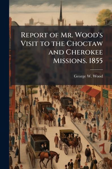 Report of Mr. Wood's Visit to the Choctaw and Cherokee Missions. 1855