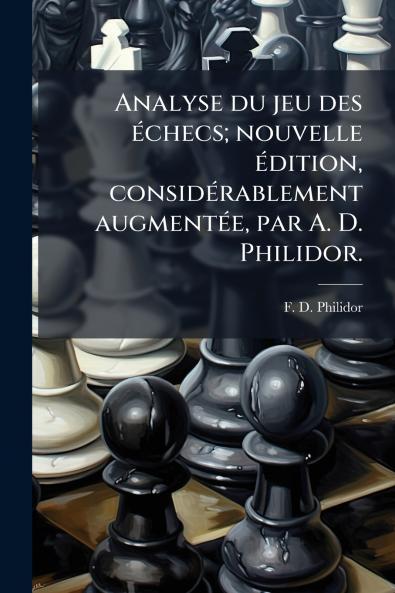 Analyse du jeu des Ã©checs; nouvelle Ã©dition considÃ©rablement augmentÃ©e par A. D. Philidor.