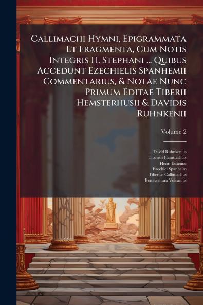 Callimachi Hymni Epigrammata Et Fragmenta Cum Notis Integris H. Stephani ... Quibus Accedunt Ezechielis Spanhemii Commentarius & Notae Nunc Primum Editae Tiberii Hemsterhusii & Davidis Ruhnkenii
