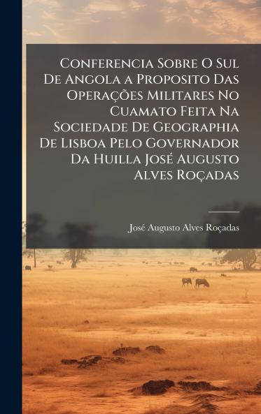 Conferencia Sobre O Sul De Angola a Proposito Das OperaÃ§Ãµes Militares No Cuamato Feita Na Sociedade De Geographia De Lisboa Pelo Governador Da Huilla JosÃ© Augusto Alves RoÃ§adas