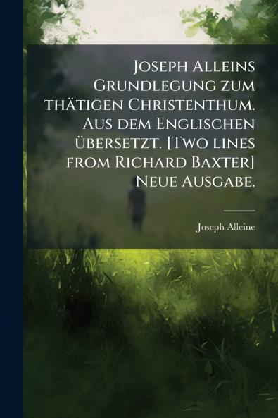 Joseph Alleins Grundlegung zum thÃ¤tigen Christenthum. Aus dem Englischen Ã¼bersetzt. [Two lines from Richard Baxter] Neue Ausgabe.