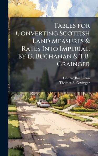 Tables for Converting Scottish Land Measures & Rates Into Imperial by G. Buchanan & T.B. Grainger