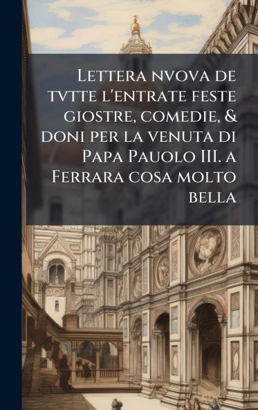 Lettera nvova de tvtte l'entrate feste giostre comedie & doni per la venuta di Papa Pauolo III. a Ferrara cosa molto bella