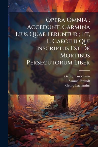 Opera Omnia ; Accedunt Carmina Eius Quae Feruntur ; Et L. Caecilii Qui Inscriptus Est De Mortibus Persecutorum Liber