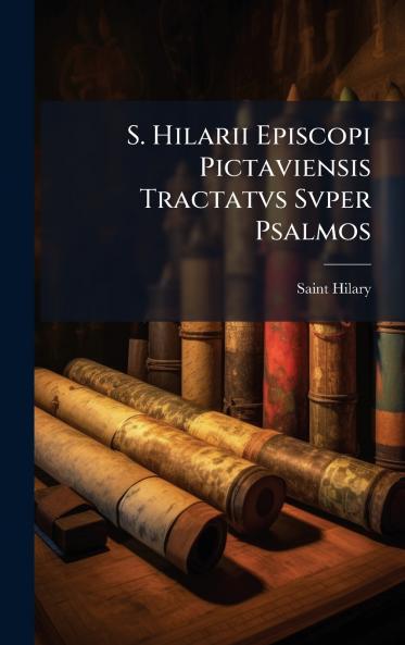 S. Hilarii Episcopi Pictaviensis Tractatvs Svper Psalmos