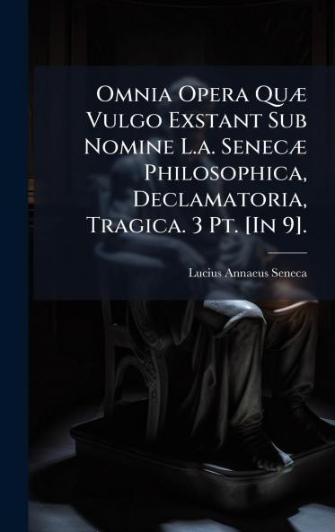 Omnia Opera QuÃ¦ Vulgo Exstant Sub Nomine L.a. SenecÃ¦ Philosophica Declamatoria Tragica. 3 Pt. [In 9].