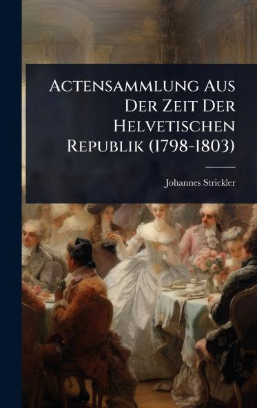 Actensammlung Aus Der Zeit Der Helvetischen Republik (1798-1803)