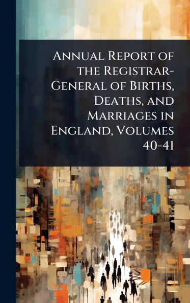 Annual Report of the Registrar-General of Births Deaths and Marriages in England Volumes 40-41