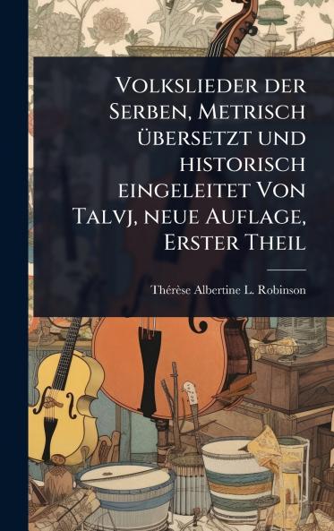 Volkslieder der Serben Metrisch Ã1/4bersetzt und historisch eingeleitet Von Talvj neue Auflage Erster Theil