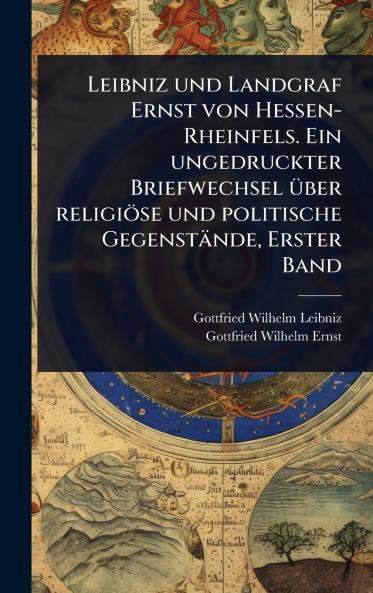 Leibniz und Landgraf Ernst von Hessen-Rheinfels. Ein ungedruckter Briefwechsel Ã1/4ber religiöse und politische Gegenstände Erster Band