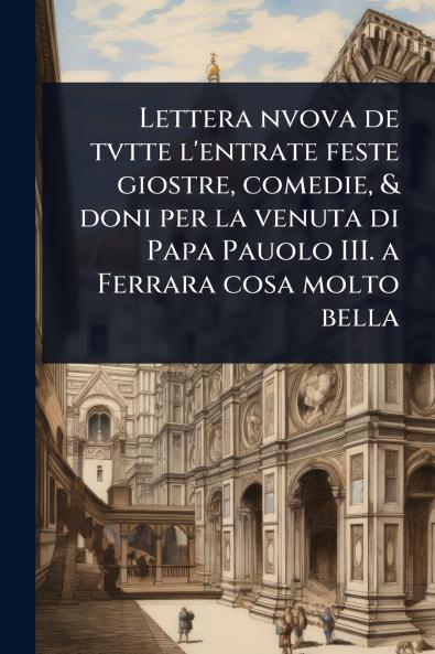 Lettera nvova de tvtte l'entrate feste giostre comedie & doni per la venuta di Papa Pauolo III. a Ferrara cosa molto bella