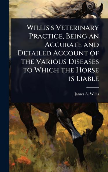 Willis's Veterinary Practice Being an Accurate and Detailed Account of the Various Diseases to Which the Horse is Liable