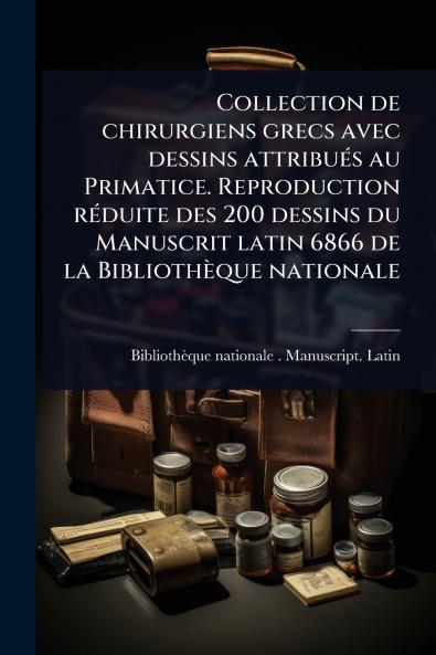 Collection de chirurgiens grecs avec dessins attribuÃ(c)s au Primatice. Reproduction rÃ(c)duite des 200 dessins du Manuscrit latin 6866 de la Bibliothèque nationale