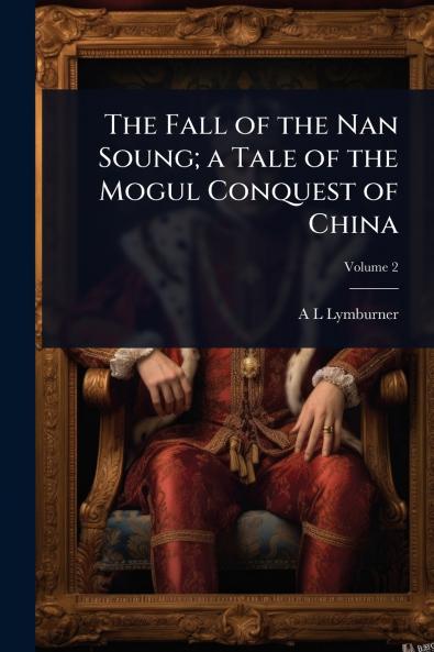 Fall of the Nan Soung; a Tale of the Mogul Conquest of China
