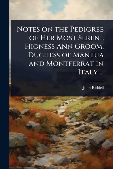 Notes on the Pedigree of Her Most Serene Higness Ann Groom Duchess of Mantua and Montferrat in Italy ...