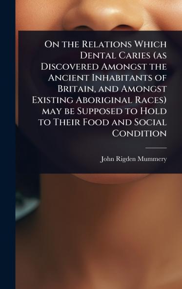 On the Relations Which Dental Caries (as Discovered Amongst the Ancient Inhabitants of Britain and Amongst Existing Aboriginal Races) may be Supposed to Hold to Their Food and Social Condition