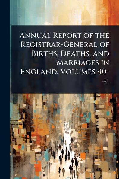 Annual Report of the Registrar-General of Births Deaths and Marriages in England Volumes 40-41