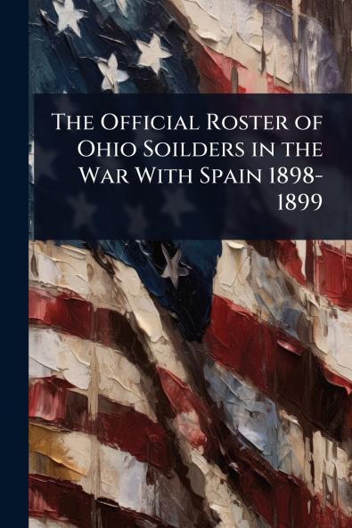 Official Roster of Ohio Soilders in the War With Spain 1898-1899