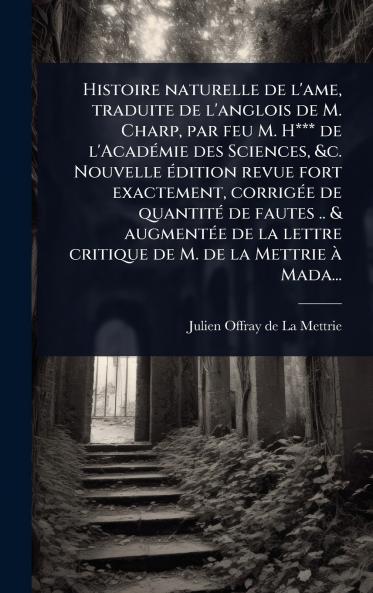 Histoire naturelle de l'ame traduite de l'anglois de M. Charp par feu M. H*** de l'AcadÃ(c)mie des Sciences &c. Nouvelle Ã(c)dition revue fort exactement corrigÃ(c)e de quantitÃ(c) de fautes .. & augmentÃ(c)e de la lettre critique de M. de la Mettrie Ã