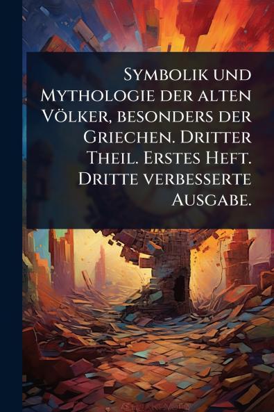 Symbolik und Mythologie der alten Völker besonders der Griechen. Dritter Theil. Erstes Heft. Dritte verbesserte Ausgabe.