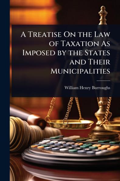 Treatise On the Law of Taxation As Imposed by the States and Their Municipalities