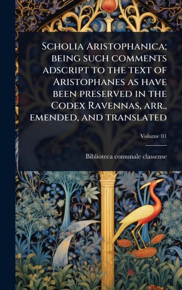 Scholia Aristophanica; being such comments adscript to the text of Aristophanes as have been preserved in the Codex Ravennas arr. emended and translated
