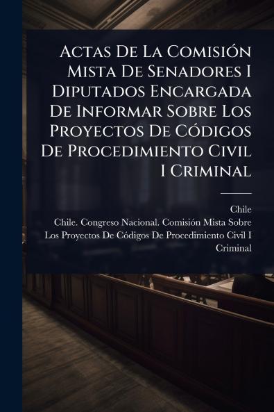 Actas De La ComisiÃ3n Mista De Senadores I Diputados Encargada De Informar Sobre Los Proyectos De CÃ3digos De Procedimiento Civil I Criminal
