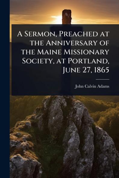 Sermon Preached at the Anniversary of the Maine Missionary Society at Portland June 27 1865