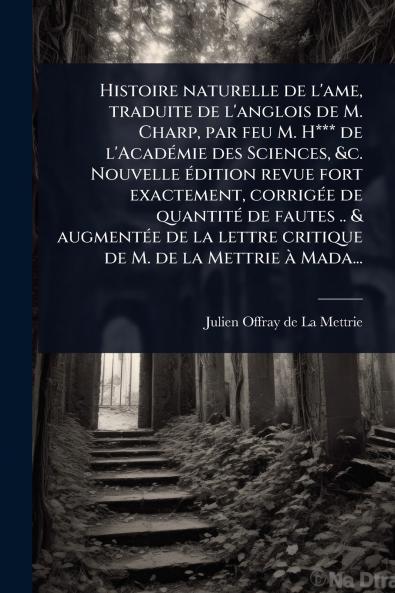 Histoire naturelle de l'ame traduite de l'anglois de M. Charp par feu M. H*** de l'AcadÃ(c)mie des Sciences &c. Nouvelle Ã(c)dition revue fort exactement corrigÃ(c)e de quantitÃ(c) de fautes .. & augmentÃ(c)e de la lettre critique de M. de la Mettrie Ã