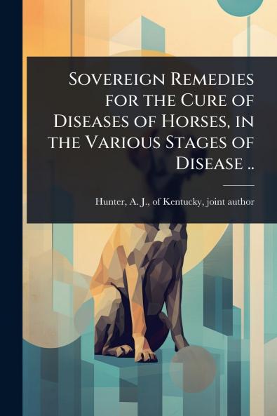Sovereign Remedies for the Cure of Diseases of Horses in the Various Stages of Disease ..