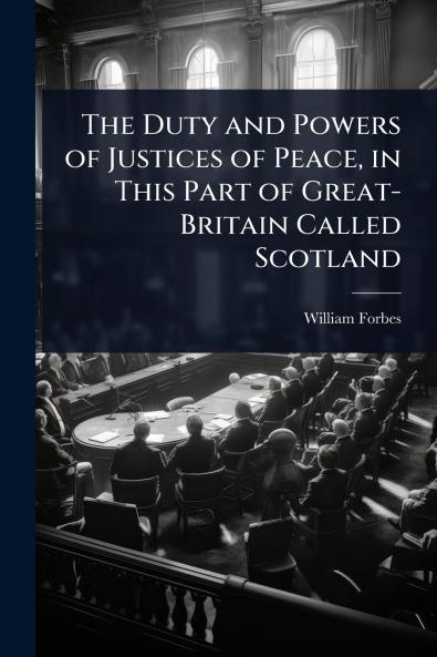 Duty and Powers of Justices of Peace in This Part of Great-Britain Called Scotland