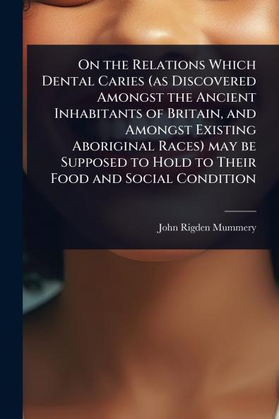 On the Relations Which Dental Caries (as Discovered Amongst the Ancient Inhabitants of Britain and Amongst Existing Aboriginal Races) may be Supposed to Hold to Their Food and Social Condition